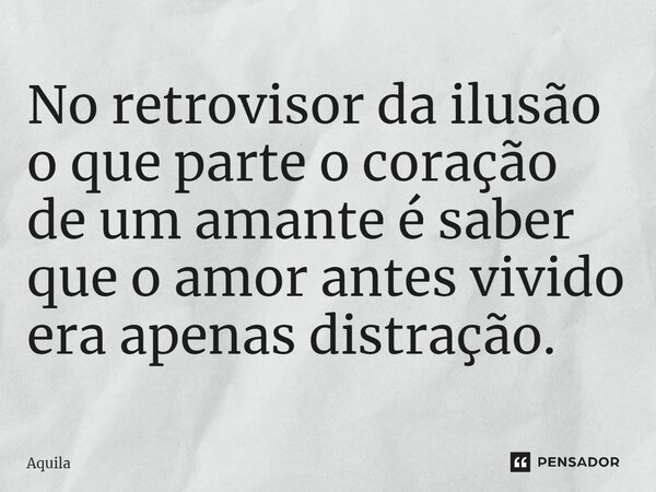 No retrovisor da ilusão o que parte o coração de um amante é saber que o amor antes vivido era apenas distração.... Frase de Àquila.