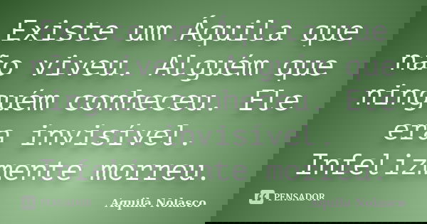Existe um Áquila que não viveu. Alguém que ninguém conheceu. Ele era invisível. Infelizmente morreu.... Frase de Áquila Nolasco.