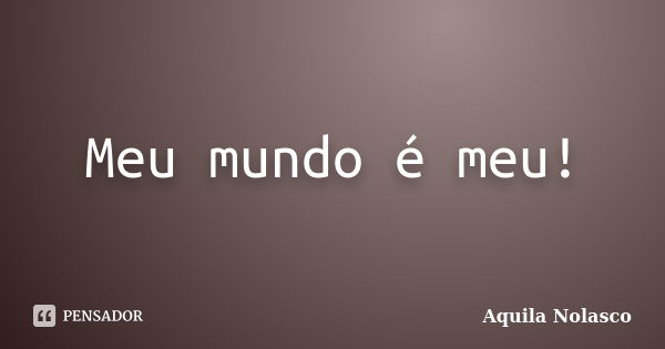 Meu mundo é meu!... Frase de Áquila Nolasco.