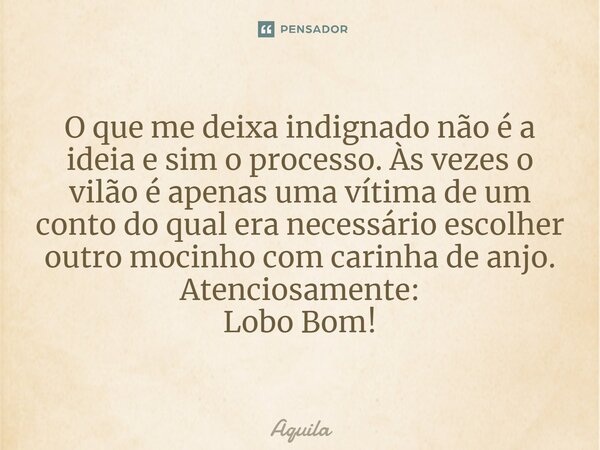 ⁠O que me deixa indignado não é a ideia e sim o processo. Às vezes o vilão é apenas uma vítima de um conto do qual era necessário escolher outro mocinho com car... Frase de Àquila.