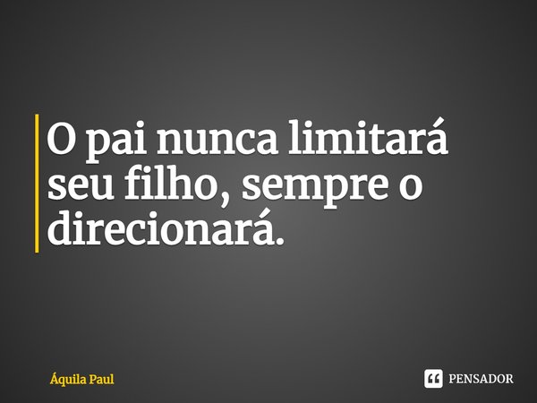 ⁠O pai nunca limitará seu filho, sempre o direcionará.... Frase de Áquila Paul.