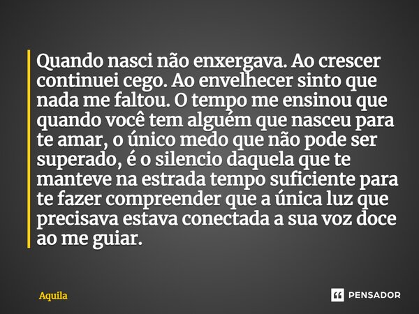 ⁠Quando nasci não enxergava. Ao crescer continuei cego. Ao envelhecer sinto que nada me faltou. O tempo me ensinou que quando você tem alguém que nasceu para te... Frase de Àquila.