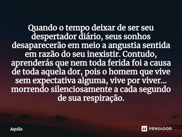 ⁠Quando o tempo deixar de ser seu despertador diário, seus sonhos desaparecerão em meio a angustia sentida em razão do seu inexistir. Contudo, aprenderás que ne... Frase de Àquila.