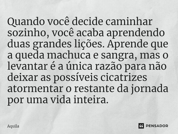 ⁠Quando você decide caminhar sozinho, você acaba aprendendo duas grandes lições. Aprende que a queda machuca e sangra, mas o levantar é a única razão para não d... Frase de Àquila.