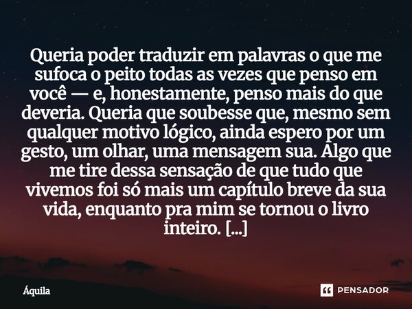 Queria poder traduzir em palavras o que me sufoca o peito todas as vezes que penso em você — e, honestamente, penso mais do que deveria. Queria que soubesse qu... Frase de Àquila.