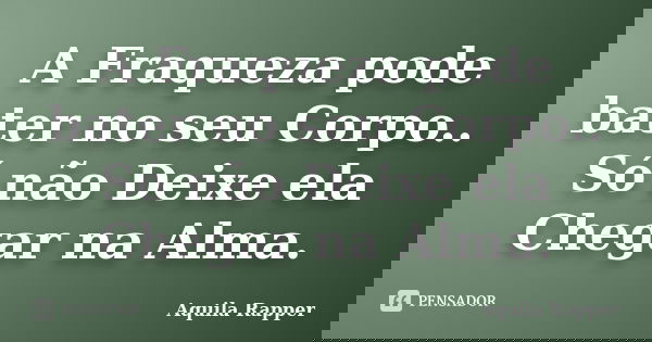 A Fraqueza pode bater no seu Corpo.. Só não Deixe ela Chegar na Alma.... Frase de Aquila Rapper.
