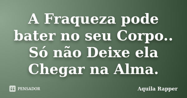 A Fraqueza pode bater no seu Corpo.. Só não Deixe ela Chegar na Alma.... Frase de Aquila Rapper.