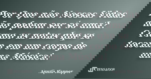 Por Que não Nossas Vidas não podem ser só uma? Como as notas qhe se tocam em um corpo de uma Música!... Frase de Aquila Rapper.