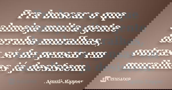 Pra buscar o que almeja muita gente derruba muralhas, outras só de pensar em muralhas já desistem.... Frase de Aquila Rapper.
