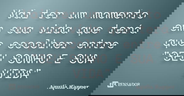 Vai ter um momento em sua vida que terá que escolher entre "SEU SONHO E SUA VIDA"... Frase de Aquila Rapper.