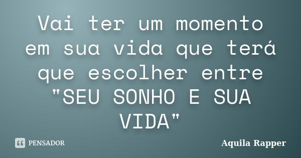 Vai ter um momento em sua vida que terá que escolher entre "SEU SONHO E SUA VIDA"... Frase de Aquila Rapper.