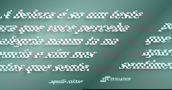 A beleza é so um teste para que voce perceba que alegria naum ta na aparencia e sim nos sentimentos que sente.... Frase de aquila victor.