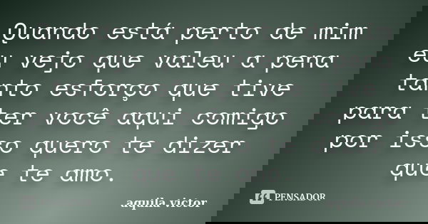 Quando está perto de mim eu vejo que valeu a pena tanto esforço que tive para ter você aqui comigo por isso quero te dizer que te amo.... Frase de Áquila Victor.