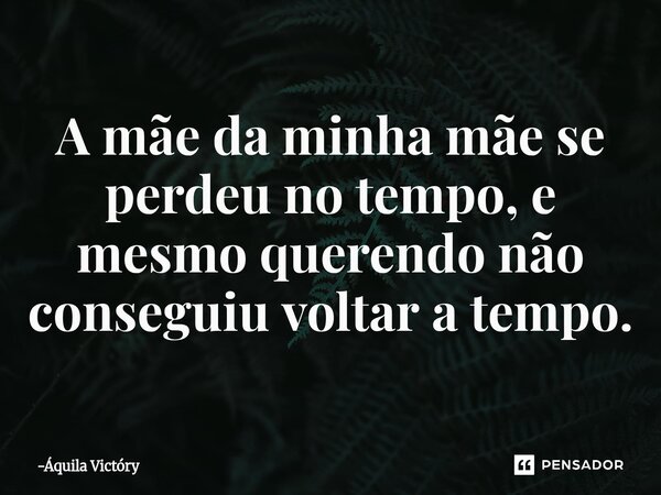 ⁠A mãe da minha mãe se perdeu no tempo, e mesmo querendo não conseguiu voltar a tempo.... Frase de Áquila Victóry.