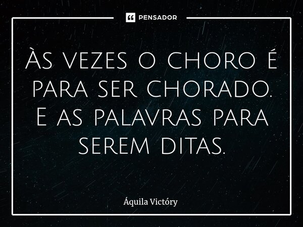 Às vezes o choro é para ser chorado. E as palavras para serem ditas.⁠... Frase de Aquila Victory.