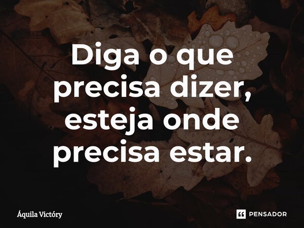 ⁠Diga o que precisa dizer, esteja onde precisa estar.... Frase de Aquila Victory.