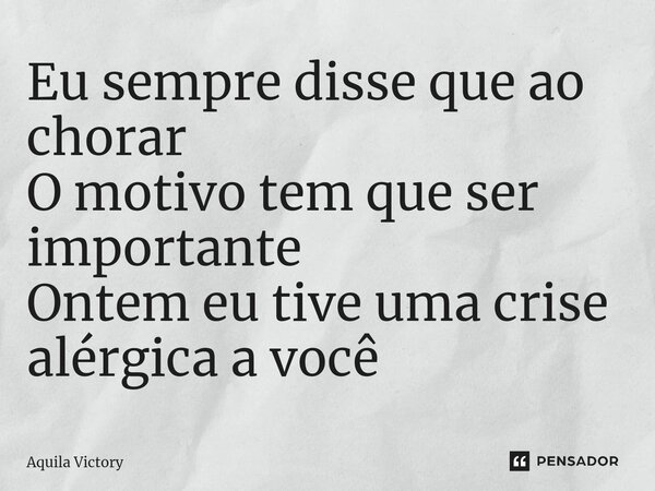 ⁠Eu sempre disse que ao chorar O motivo tem que ser importante Ontem eu tive uma crise alérgica a você... Frase de Aquila Victory.