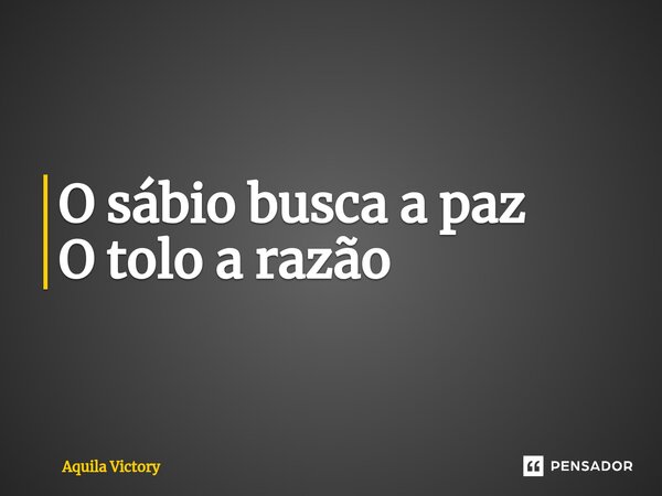 O sábio busca a paz O tolo a razão... Frase de Aquila Victory.