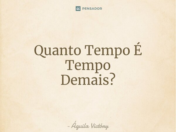 Quanto Tempo É Tempo Demais?⁠... Frase de Áquila Victóry.