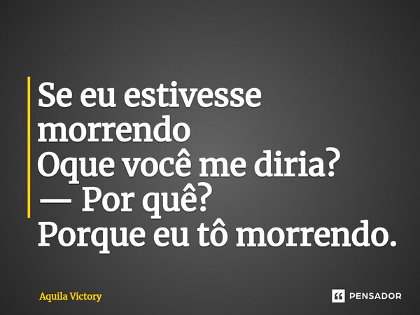 ⁠Se eu estivesse morrendo Oque você me diria? — Por quê? Porque eu tô morrendo.... Frase de Aquila Victory.