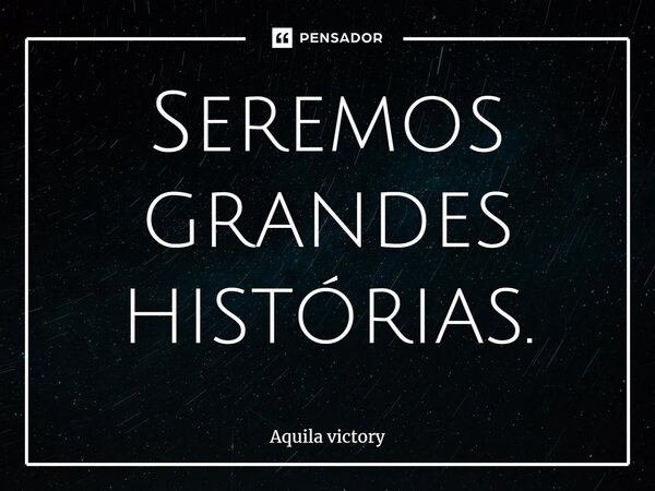 Seremos grandes histórias.... Frase de Aquila Victory.