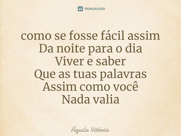 ⁠como se fosse fácil assim Da noite para o dia Viver e saber Que as tuas palavras Assim como você Nada valia... Frase de Aquila Vitória.