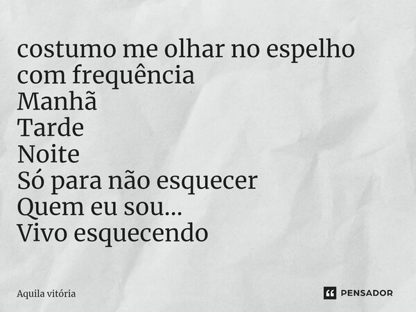 ⁠costumo me olhar no espelho com frequência Manhã Tarde Noite Só para não esquecer Quem eu sou... Vivo esquecendo... Frase de Aquila Vitória.