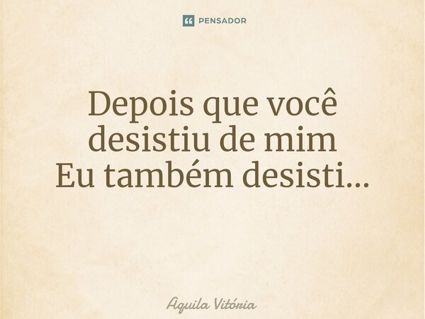 Depois que você desistiu de mim Eu também desisti... ⁠... Frase de Aquila Vitória.