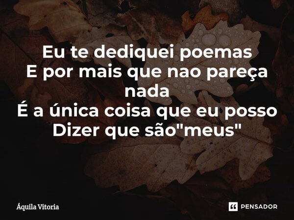 Eu te dediquei poemas E por mais que nao pareça nada É a única coisa que eu posso Dizer que são "meus" ⁠... Frase de Aquila Vitória.