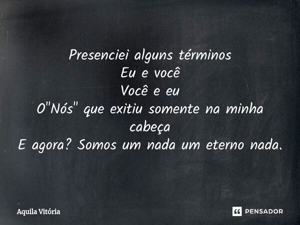 Presenciei alguns términos Eu e você Você e eu O "Nós" que exitiu somente na minha cabeça E agora? Somos um nada um eterno nada.... Frase de Aquila Vitória.