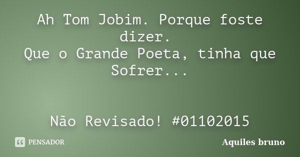 Ah Tom Jobim. Porque foste dizer. Que o Grande Poeta, tinha que Sofrer... Não Revisado! #01102015... Frase de Aquiles Bruno.