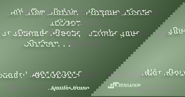 Ah Tom Jobim. Porque foste dizer. Que o Grande Poeta, tinha que Sofrer... Não Revisado! #01102015... Frase de Aquiles Bruno.