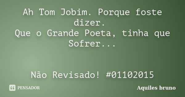 Ah Tom Jobim. Porque foste dizer. Que o Grande Poeta, tinha que Sofrer... Não Revisado! #01102015... Frase de Aquiles Bruno.