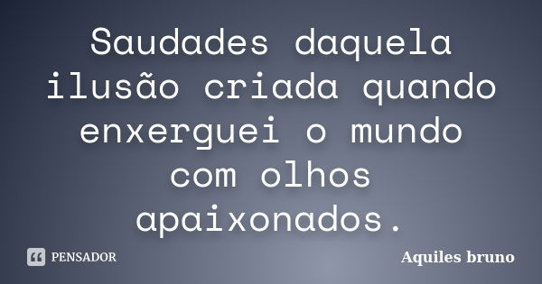 Saudades daquela ilusão criada quando enxerguei o mundo com olhos apaixonados.... Frase de Aquiles Bruno.