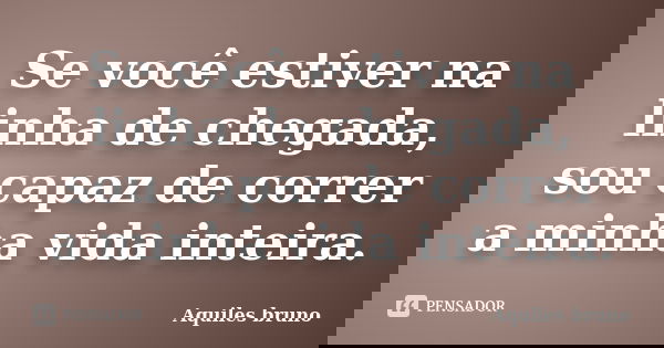 Se você estiver na linha de chegada, sou capaz de correr a minha vida inteira.... Frase de Aquiles Bruno.