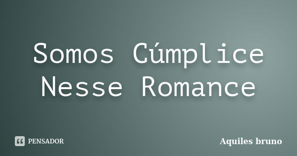 Somos Cúmplice Nesse Romance... Frase de Aquiles Bruno.