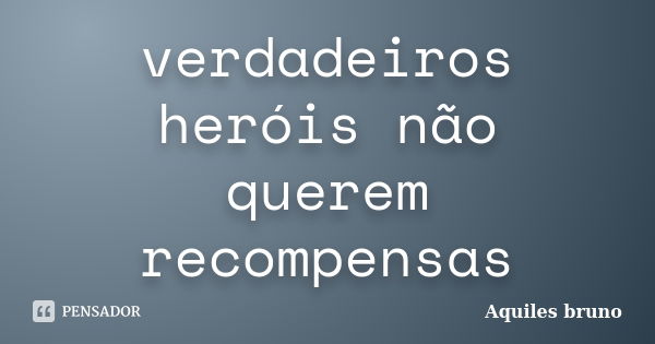 verdadeiros heróis não querem recompensas... Frase de Aquiles Bruno.