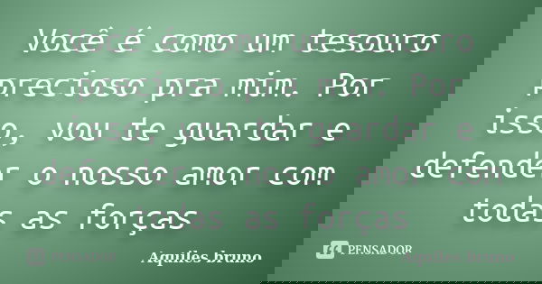 Você é como um tesouro precioso pra mim. Por isso, vou te guardar e defender o nosso amor com todas as forças... Frase de Aquiles Bruno.