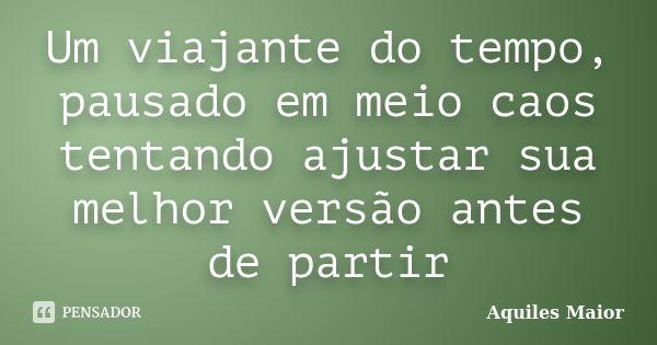 Um viajante do tempo, pausado em meio caos tentando ajustar sua melhor versão antes de partir... Frase de Aquiles Maior.