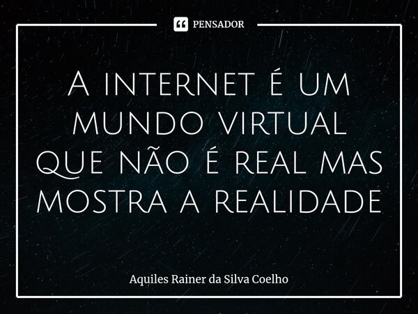 ⁠A internet é um mundo virtual que não é real mas mostra a realidade... Frase de Aquiles Rainer da Silva Coelho.