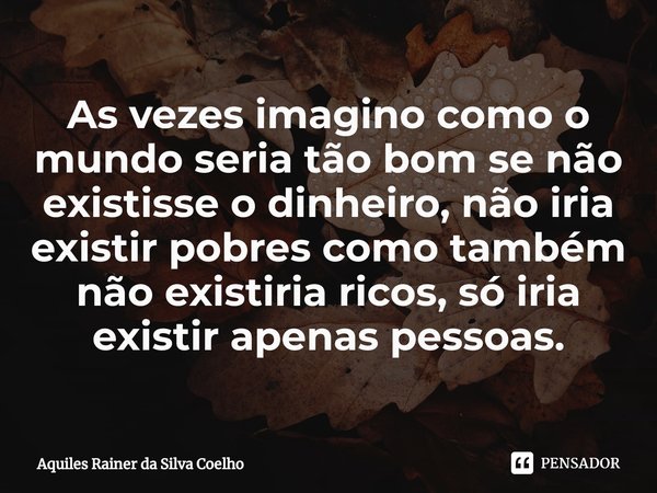 ⁠As vezes imagino como o mundo seria tão bom se não existisse o dinheiro, não iria existir pobres como também não existiria ricos, só iria existir apenas pessoa... Frase de Aquiles Rainer da Silva Coelho.