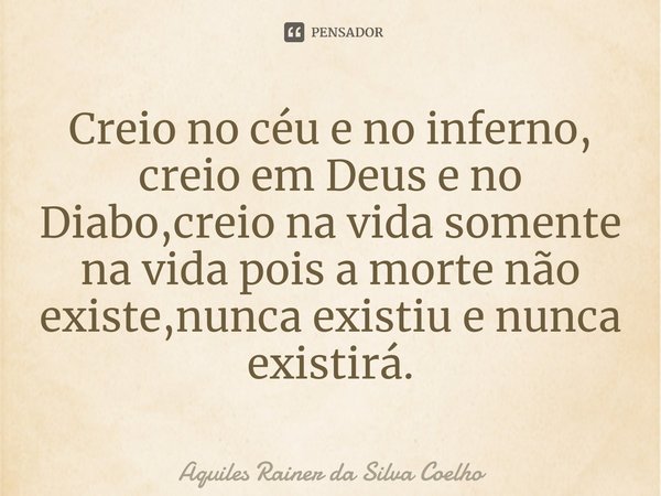 ⁠Creio no céu e no inferno, creio em Deus e no Diabo,creio na vida somente na vida pois a morte não existe,nunca existiu e nunca existirá.... Frase de Aquiles Rainer da Silva Coelho.