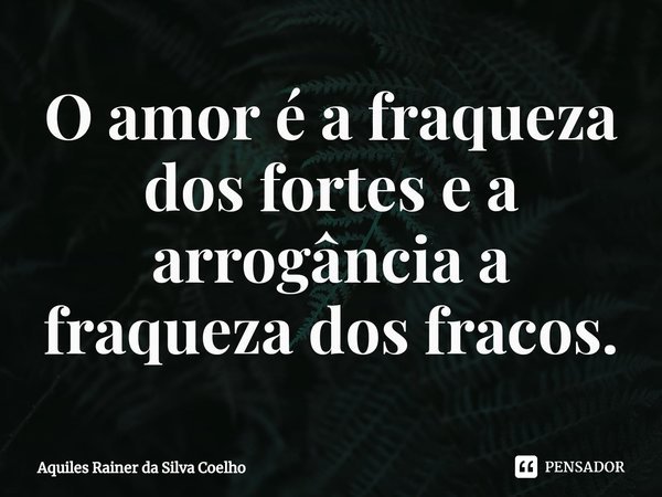 ⁠O amor é a fraqueza dos fortes e a arrogância a fraqueza dos fracos.... Frase de Aquiles Rainer da Silva Coelho.