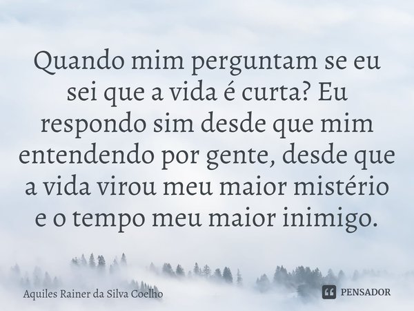 ⁠Quando mim perguntam se eu sei que a vida é curta? Eu respondo sim desde que mim entendendo por gente, desde que a vida virou meu maior mistério e o tempo meu ... Frase de Aquiles Rainer da Silva Coelho.