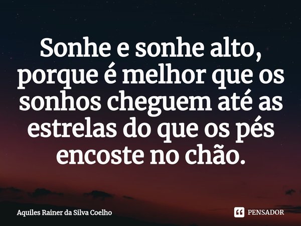 ⁠Sonhe e sonhe alto, porque é melhor que os sonhos cheguem até as estrelas do que os pés encoste no chão.... Frase de Aquiles Rainer da Silva Coelho.