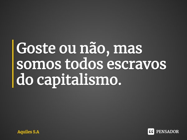 Goste ou não, mas somos todos escravos do capitalismo⁠.... Frase de Aquiles S.A.