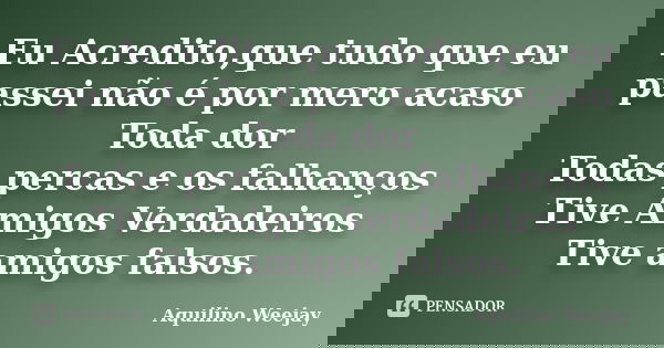 Eu Acredito,que tudo que eu passei não é por mero acaso Toda dor Todas percas e os falhanços Tive Amigos Verdadeiros Tive amigos falsos.... Frase de Aquilino Weejay.