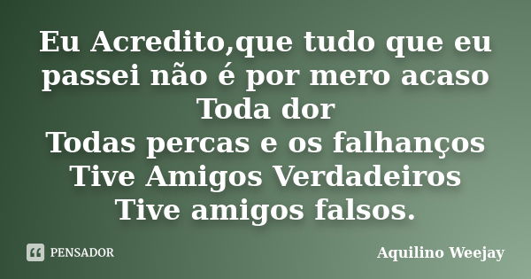 Eu Acredito,que tudo que eu passei não é por mero acaso Toda dor Todas percas e os falhanços Tive Amigos Verdadeiros Tive amigos falsos.... Frase de Aquilino Weejay.