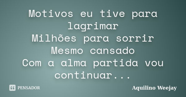 Motivos eu tive para lagrimar Milhões para sorrir Mesmo cansado Com a alma partida vou continuar...... Frase de Aquilino Weejay.