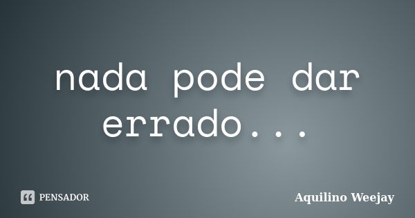 nada pode dar errado...... Frase de Aquilino Weejay.